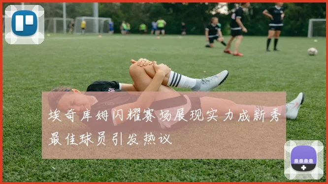 埃奇库姆闪耀赛场展现实力成新秀最佳球员引发热议