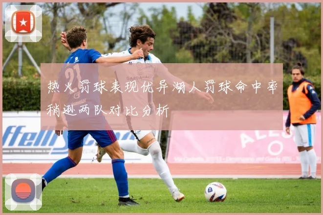 热火罚球表现优异湖人罚球命中率稍逊两队对比分析