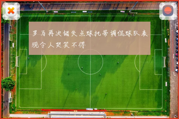 罗马再次错失点球托蒂调侃球队表现令人哭笑不得