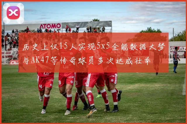历史上仅15人实现5x5全能数据大梦与AK47等传奇球员多次达成壮举