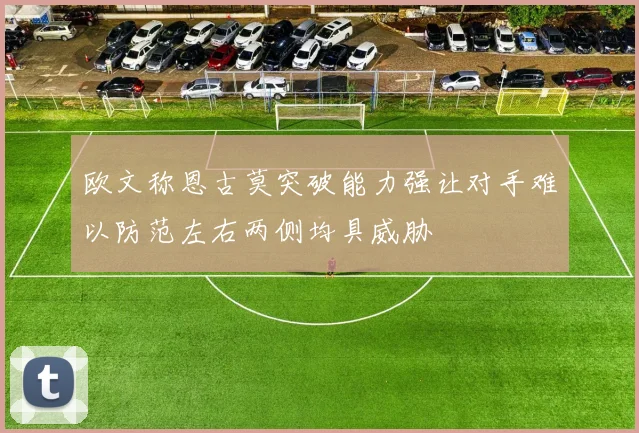 欧文称恩古莫突破能力强让对手难以防范左右两侧均具威胁