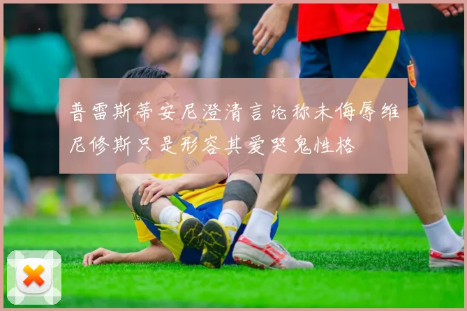 普雷斯蒂安尼澄清言论称未侮辱维尼修斯只是形容其爱哭鬼性格