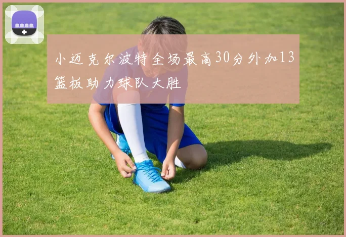 小迈克尔波特全场最高30分外加13篮板助力球队大胜