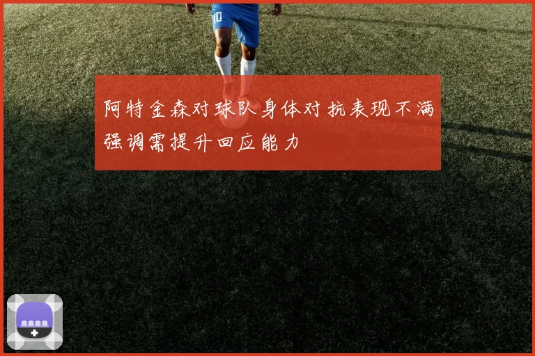 阿特金森对球队身体对抗表现不满强调需提升回应能力