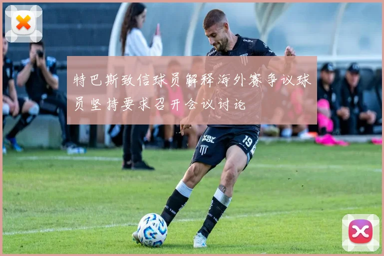 特巴斯致信球员解释海外赛争议球员坚持要求召开会议讨论