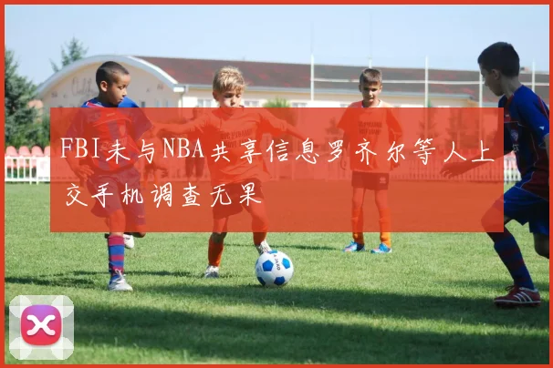 FBI未与NBA共享信息罗齐尔等人上交手机调查无果