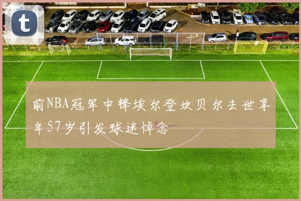 前NBA冠军中锋埃尔登坎贝尔去世享年57岁引发球迷悼念