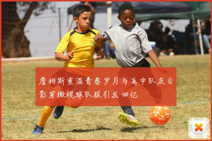 詹姆斯重温青春岁月与高中队友合影穿橄榄球队服引发回忆