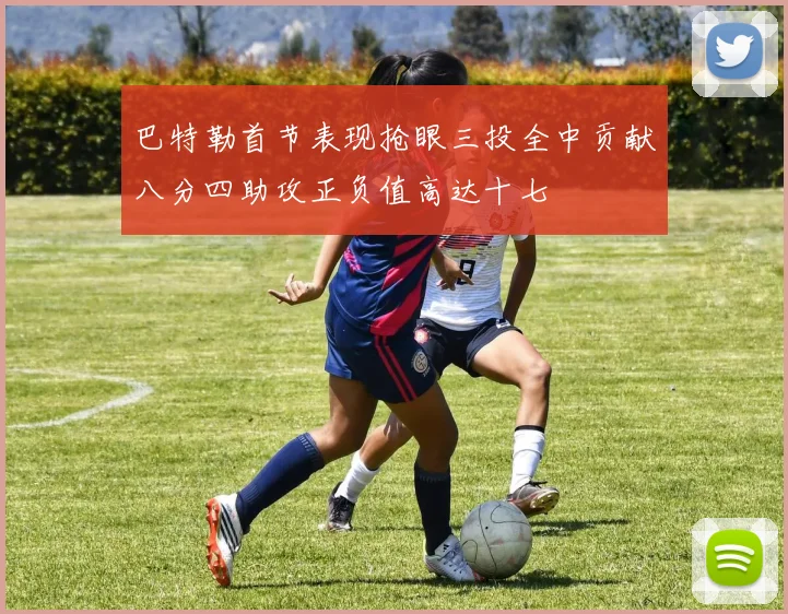巴特勒首节表现抢眼三投全中贡献八分四助攻正负值高达十七