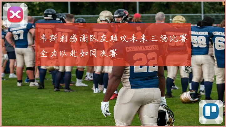 韦斯利感谢队友助攻未来三场比赛全力以赴如同决赛