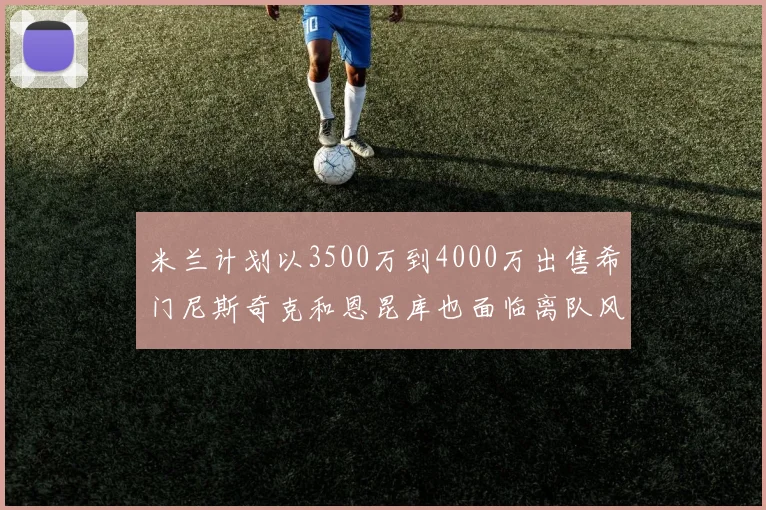 米兰计划以3500万到4000万出售希门尼斯奇克和恩昆库也面临离队风险