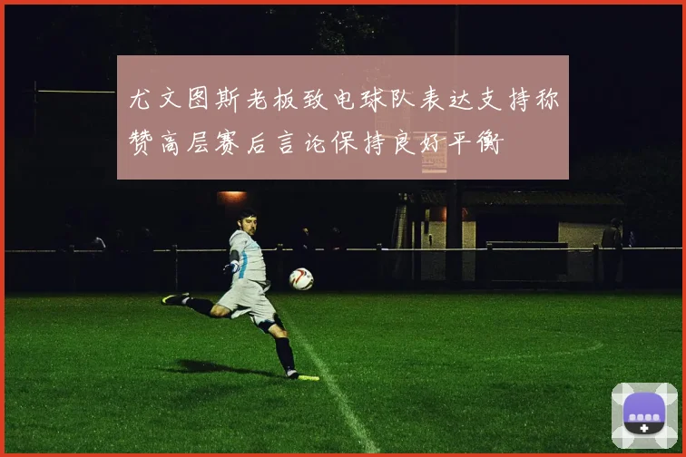 尤文图斯老板致电球队表达支持称赞高层赛后言论保持良好平衡