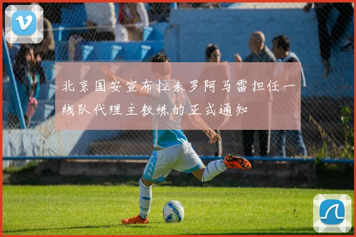 北京国安宣布拉米罗阿马雷担任一线队代理主教练的正式通知