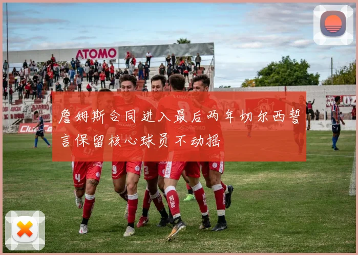 詹姆斯合同进入最后两年切尔西誓言保留核心球员不动摇