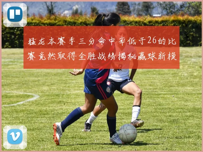 猛龙本赛季三分命中率低于26的比赛竟然取得全胜战绩揭秘赢球新模式