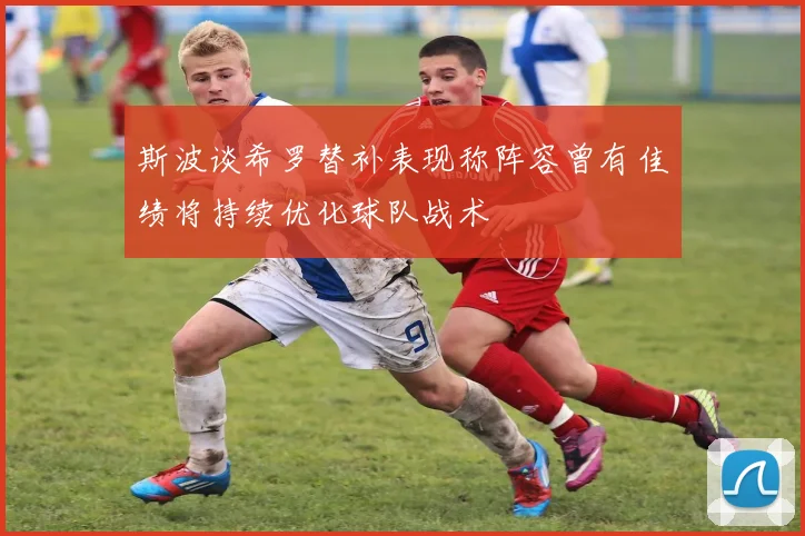 斯波谈希罗替补表现称阵容曾有佳绩将持续优化球队战术