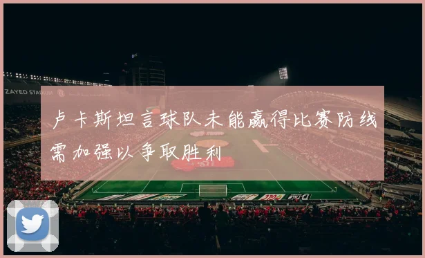 卢卡斯坦言球队未能赢得比赛防线需加强以争取胜利