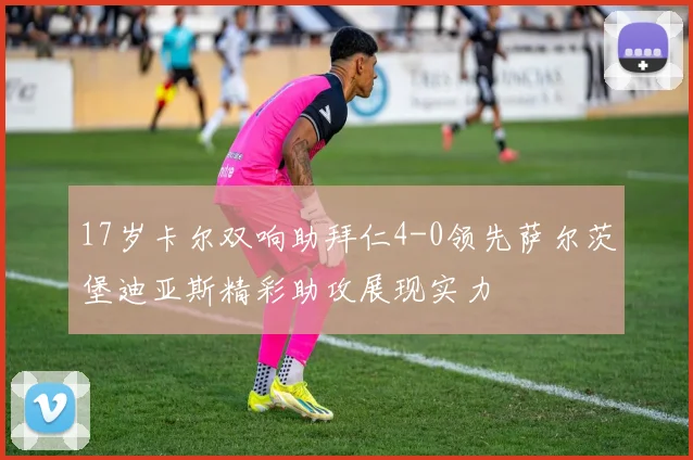 17岁卡尔双响助拜仁4-0领先萨尔茨堡迪亚斯精彩助攻展现实力