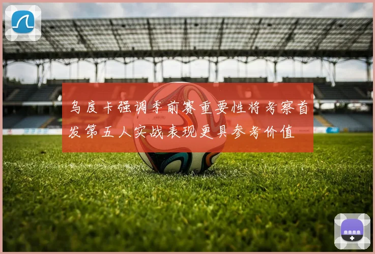 乌度卡强调季前赛重要性将考察首发第五人实战表现更具参考价值