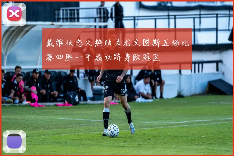 戴维状态火热助力尤文图斯五场比赛四胜一平成功跻身欧冠区
