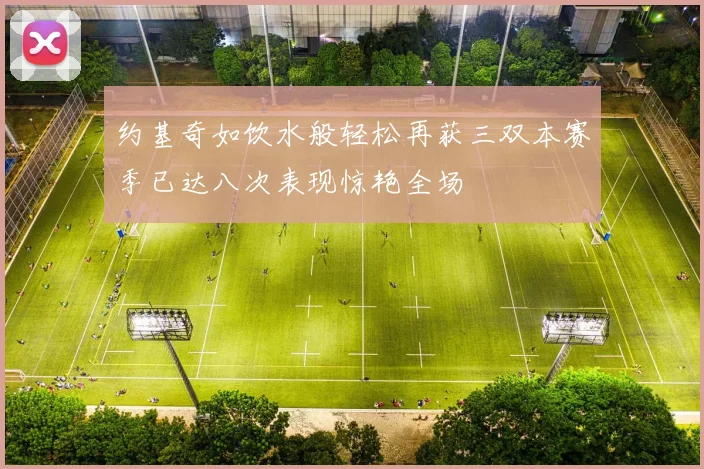 约基奇如饮水般轻松再获三双本赛季已达八次表现惊艳全场