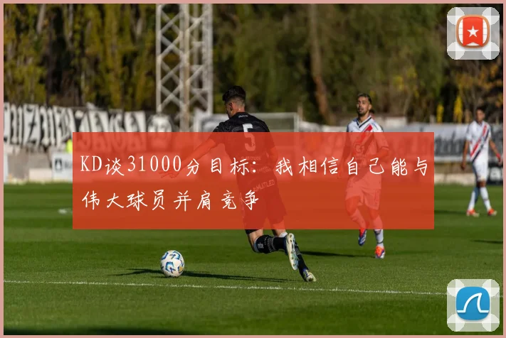 KD谈31000分目标：我相信自己能与伟大球员并肩竞争