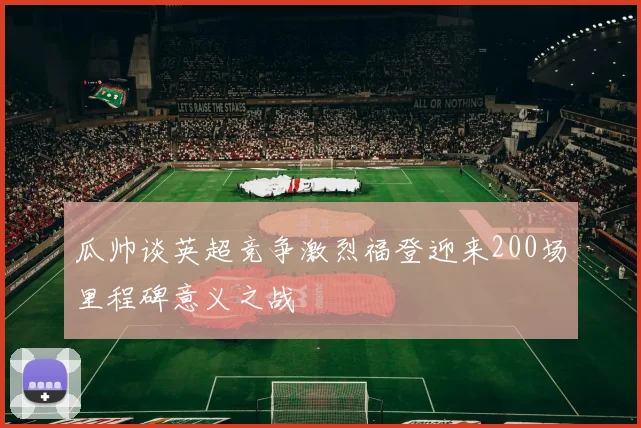 瓜帅谈英超竞争激烈福登迎来200场里程碑意义之战