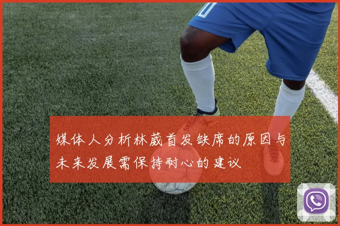 媒体人分析林葳首发缺席的原因与未来发展需保持耐心的建议