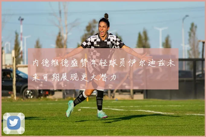 内德维德盛赞年轻球员伊尔迪兹未来可期展现更大潜力