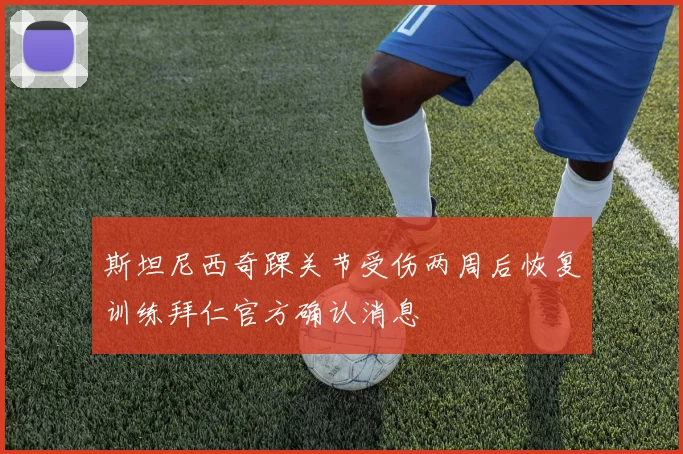 斯坦尼西奇踝关节受伤两周后恢复训练拜仁官方确认消息