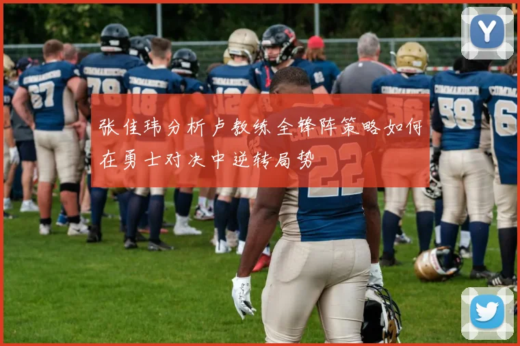 张佳玮分析卢教练全锋阵策略如何在勇士对决中逆转局势